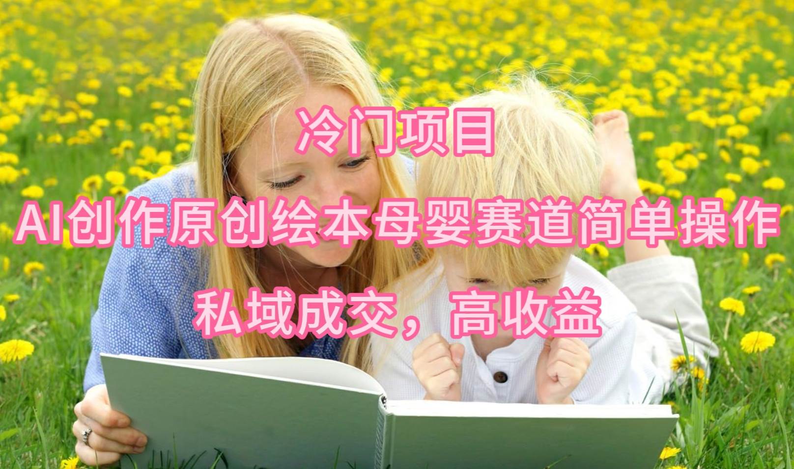 冷门项目，AI创作原创绘本母婴赛道简单操作，私域成交，高收益网创吧-网创项目资源站-副业项目-创业项目-搞钱项目恒杨云站