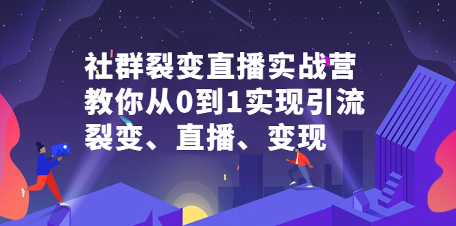 社群裂变直播实战营，教你从0到1实现引流、裂变、直播、变现网创吧-网创项目资源站-副业项目-创业项目-搞钱项目恒杨云站