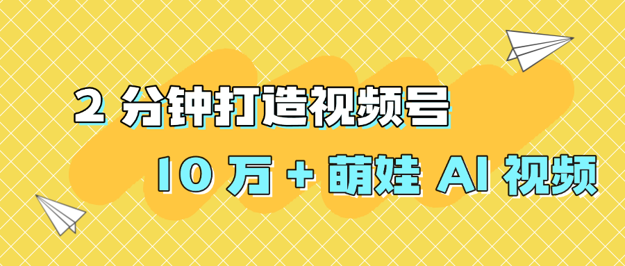 2 分钟打造视频号 10 万 + 萌娃 AI 视频网创吧-网创项目资源站-副业项目-创业项目-搞钱项目恒杨云站
