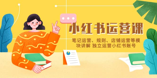 小红书·运营课，笔记运营、规则、店铺运营等模块讲解 独立运营小红书账号网创吧-网创项目资源站-副业项目-创业项目-搞钱项目恒杨云站