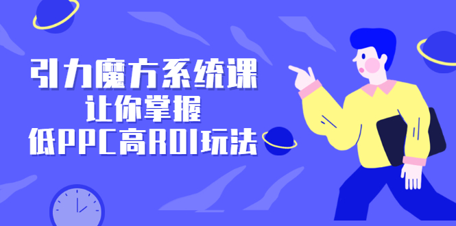 引力魔方系统课，让你掌握低PPC高ROI玩法，价值299元网创吧-网创项目资源站-副业项目-创业项目-搞钱项目恒杨云站