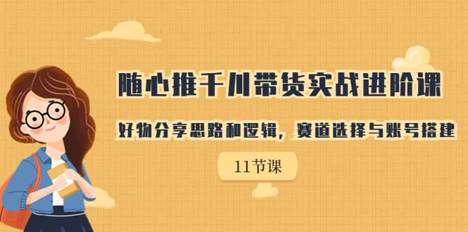 随心推千川带货实战进阶课，好物分享思路和逻辑，赛道选择与账号搭建网创吧-网创项目资源站-副业项目-创业项目-搞钱项目恒杨云站