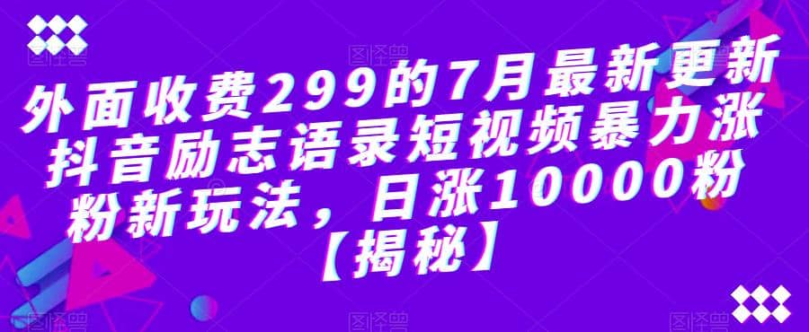 外面收费299的7月最新更新抖音励志语录短视频暴力涨粉新玩法，日涨10000粉【揭秘】网创吧-网创项目资源站-副业项目-创业项目-搞钱项目恒杨云站