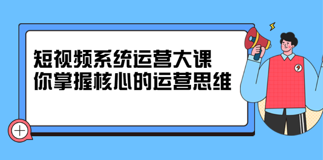 短视频系统运营大课，你掌握核心的运营思维 价值7800元网创吧-网创项目资源站-副业项目-创业项目-搞钱项目恒杨云站