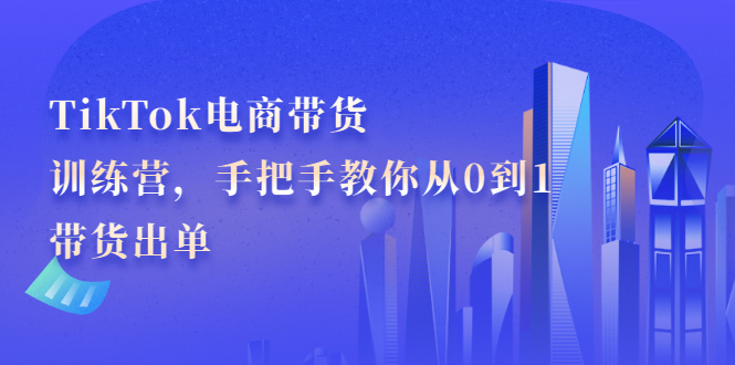 TikTok电商带货训练营，手把手教你从0到1带货出单网创吧-网创项目资源站-副业项目-创业项目-搞钱项目恒杨云站