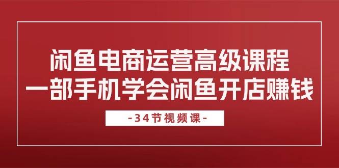 闲鱼电商运营高级课程，一部手机学会闲鱼开店赚钱（34节课）网创吧-网创项目资源站-副业项目-创业项目-搞钱项目恒杨云站