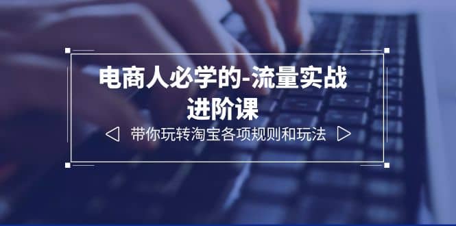 电商人必学的-流量实战进阶课：带你玩转淘宝各项规则和玩法（12节课）网创吧-网创项目资源站-副业项目-创业项目-搞钱项目恒杨云站