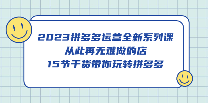 2023拼多多运营全新系列课，从此再无难做的店，15节干货带你玩转拼多多网创吧-网创项目资源站-副业项目-创业项目-搞钱项目恒杨云站