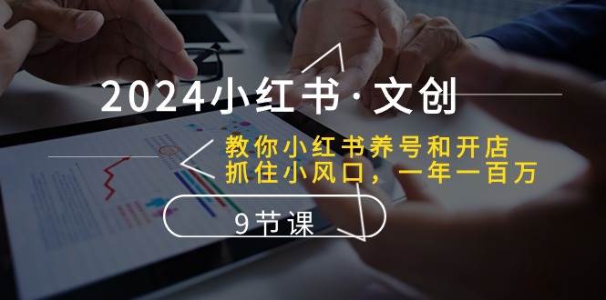 2024小红书·文创：教你小红书养号和开店、抓住小风口 一年一百万 (9节课)网创吧-网创项目资源站-副业项目-创业项目-搞钱项目恒杨云站