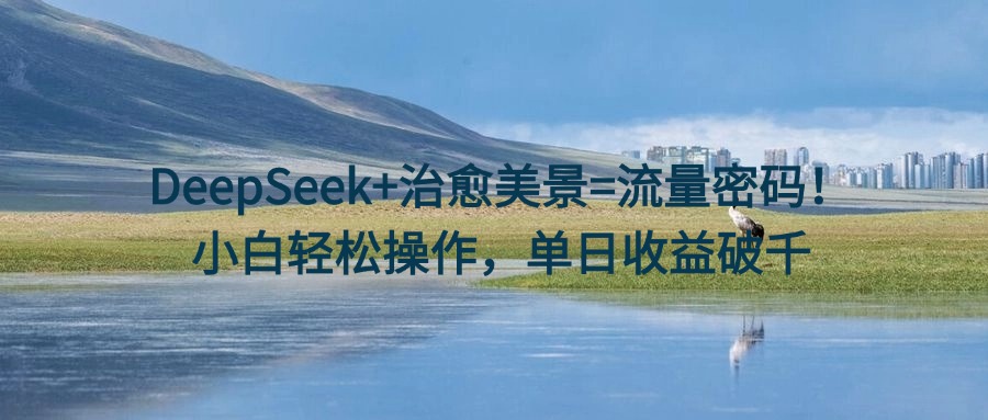 DeepSeek+治愈美景=流量密码！小白轻松操作，单日收益破千网创吧-网创项目资源站-副业项目-创业项目-搞钱项目恒杨云站