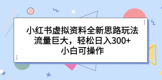 小红书虚拟资料全新思路玩法，流量巨大，轻松日入300+，小白可操作网创吧-网创项目资源站-副业项目-创业项目-搞钱项目恒杨云站