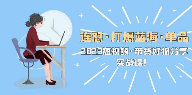 连怼·打爆蓝海·单品，2023短视频·带货好物分享·实战课网创吧-网创项目资源站-副业项目-创业项目-搞钱项目恒杨云站