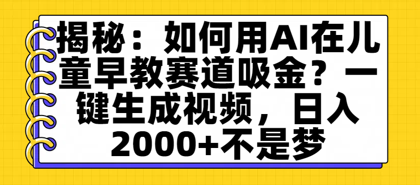 揭秘：如何用AI在儿童早教赛道吸金？一键生成视频，日入2000+不是梦网创吧-网创项目资源站-副业项目-创业项目-搞钱项目恒杨云站