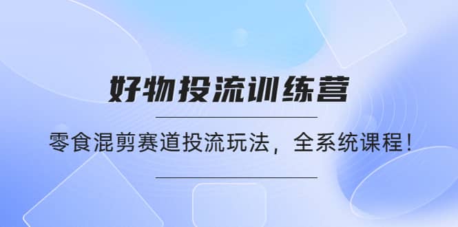 好物推广投流训练营：零食混剪赛道投流玩法，全系统课程网创吧-网创项目资源站-副业项目-创业项目-搞钱项目恒杨云站