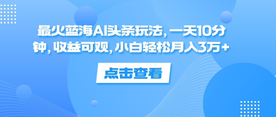 一天10分钟，收益可观，小白轻松月入3万+，最火蓝海AI头条玩法网创吧-网创项目资源站-副业项目-创业项目-搞钱项目恒杨云站