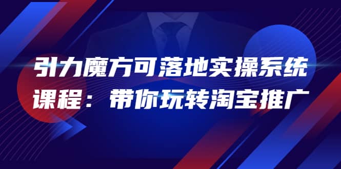 2022引力魔方可落地实操系统课程：带你玩转淘宝推广（12节课）网创吧-网创项目资源站-副业项目-创业项目-搞钱项目恒杨云站