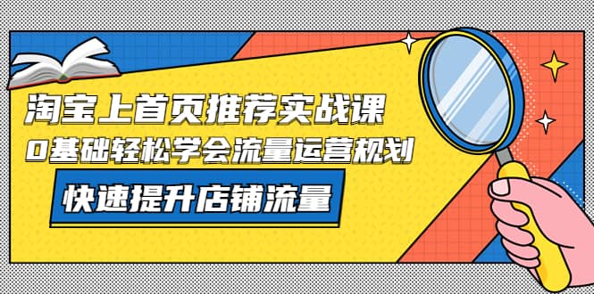 淘宝上首页/推荐实战课：0基础轻松学会流量运营规划，快速提升店铺流量网创吧-网创项目资源站-副业项目-创业项目-搞钱项目恒杨云站