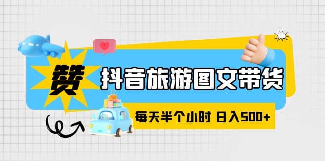 抖音旅游图文带货，零门槛，操作简单，每天半个小时，日入500+网创吧-网创项目资源站-副业项目-创业项目-搞钱项目恒杨云站