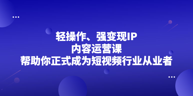轻操作、强变现IP内容运营课，帮助你正式成为短视频行业从业者网创吧-网创项目资源站-副业项目-创业项目-搞钱项目恒杨云站