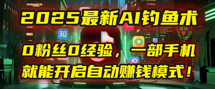 2025最新AI钓鱼术：0粉丝0经验，一部手机就能开启自动赚钱模式！网创吧-网创项目资源站-副业项目-创业项目-搞钱项目恒杨云站