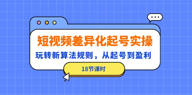 短视频差异化起号实操，玩转新算法规则，从起号到盈利（18节课时）网创吧-网创项目资源站-副业项目-创业项目-搞钱项目恒杨云站