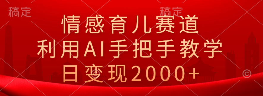 情感育儿赛道，利用AI手把手教学，日变现2000+网创吧-网创项目资源站-副业项目-创业项目-搞钱项目恒杨云站