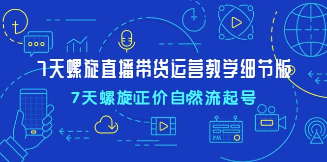 7天螺直旋播带货运营教细学节版，7天螺旋正自价然流起号网创吧-网创项目资源站-副业项目-创业项目-搞钱项目恒杨云站
