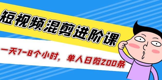 短视频混剪/进阶课，一天7-8个小时，单人日剪200条实战攻略教学网创吧-网创项目资源站-副业项目-创业项目-搞钱项目恒杨云站