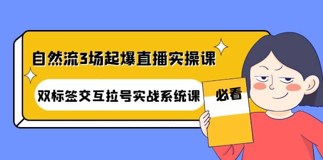 自然流3场起爆直播实操课：双标签交互拉号实战系统课网创吧-网创项目资源站-副业项目-创业项目-搞钱项目恒杨云站