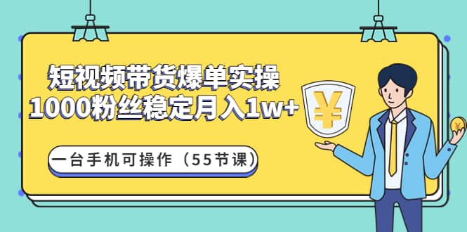 短视频带货爆单实操：一台手机可操作（55节课）网创吧-网创项目资源站-副业项目-创业项目-搞钱项目恒杨云站