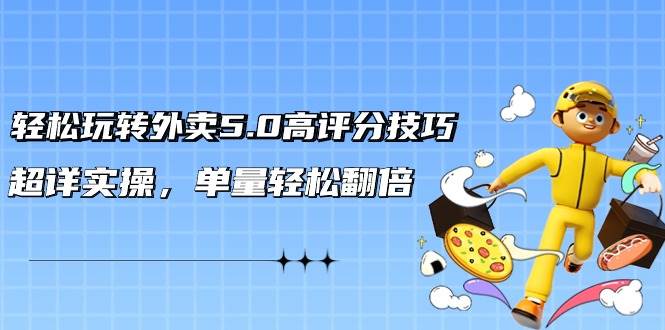 轻松玩转外卖5.0高评分技巧，超详实操，单量轻松翻倍（21节视频课）网创吧-网创项目资源站-副业项目-创业项目-搞钱项目恒杨云站