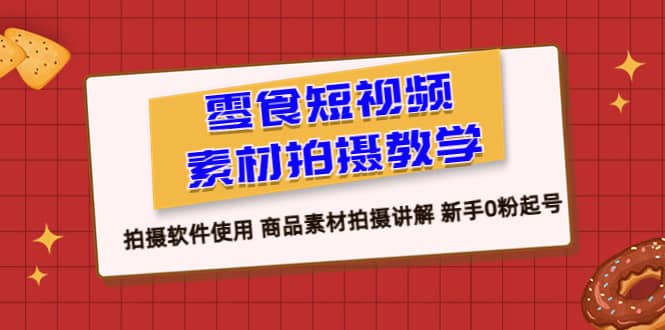 零食 短视频素材拍摄教学，拍摄软件使用 商品素材拍摄讲解 新手0粉起号网创吧-网创项目资源站-副业项目-创业项目-搞钱项目恒杨云站