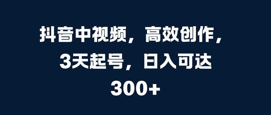 抖音中视频，高效创作，3天起号，日入可达300+网创吧-网创项目资源站-副业项目-创业项目-搞钱项目恒杨云站