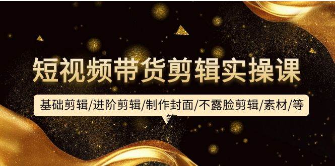 短视频带货剪辑实操课：基础剪辑/进阶剪辑/制作封面/不露脸剪辑/素材/等等网创吧-网创项目资源站-副业项目-创业项目-搞钱项目恒杨云站