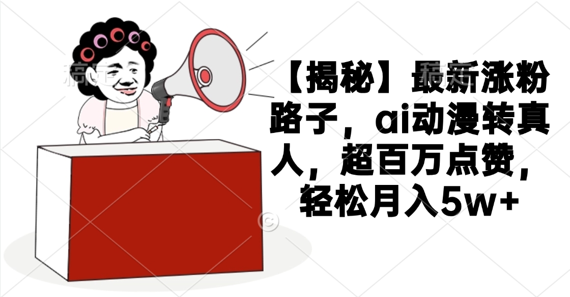 【揭秘】最新涨粉路子，ai动漫转真人，超百万点赞，轻松月入5w+网创吧-网创项目资源站-副业项目-创业项目-搞钱项目恒杨云站