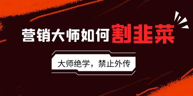 营销大师如何割韭菜：流量大师/讲故事大师/话术大师/卖货大师/成交大师/…网创吧-网创项目资源站-副业项目-创业项目-搞钱项目恒杨云站
