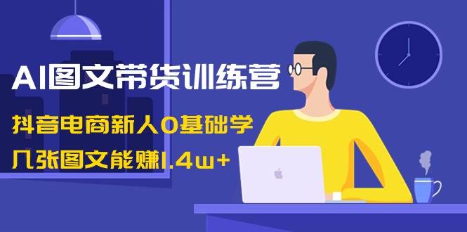 AI图文带货训练营：抖音电商新人0基础学，几张图文能赚1.4w+网创吧-网创项目资源站-副业项目-创业项目-搞钱项目恒杨云站