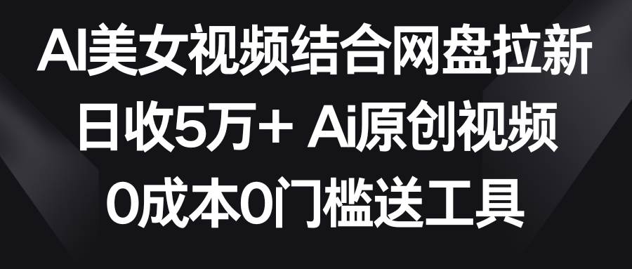 AI美女视频结合网盘拉新，日收5万+两分钟一条Ai原创视频，0成本0门槛送工具网创吧-网创项目资源站-副业项目-创业项目-搞钱项目恒杨云站