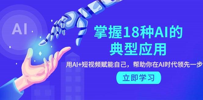 掌握18种AI的典型应用，用AI+短视频 赋能自己，帮助你在AI时代领先一步网创吧-网创项目资源站-副业项目-创业项目-搞钱项目恒杨云站