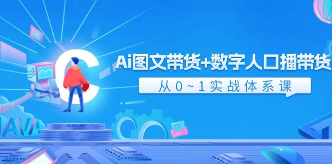 Ai 图文带货+数字人口播带货，从0~1实战体系课（43节）网创吧-网创项目资源站-副业项目-创业项目-搞钱项目恒杨云站