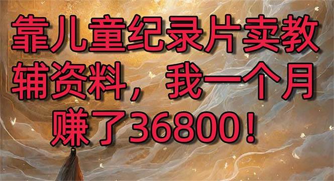 靠儿童纪录片卖教辅资料，一个月赚了36800！暴力变现2.0版本，喂饭级教学网创吧-网创项目资源站-副业项目-创业项目-搞钱项目恒杨云站