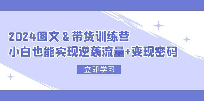 2024 图文+带货训练营，小白也能实现逆袭流量+变现密码网创吧-网创项目资源站-副业项目-创业项目-搞钱项目恒杨云站