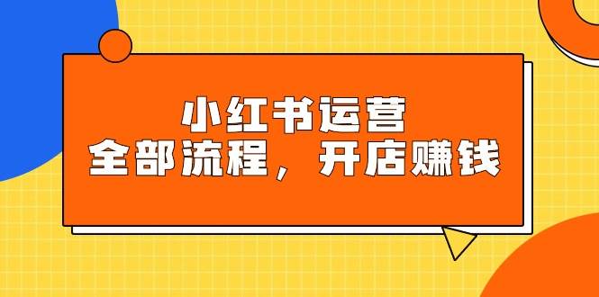 小红书运营全部流程，掌握小红书玩法规则，开店赚钱网创吧-网创项目资源站-副业项目-创业项目-搞钱项目恒杨云站