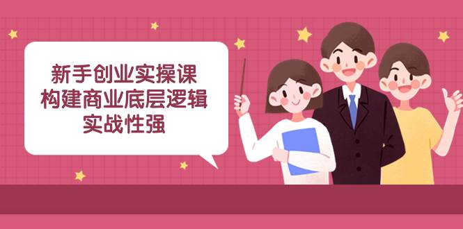 新手创业实操课：构建商业底层逻辑，实战性强（45节课）网创吧-网创项目资源站-副业项目-创业项目-搞钱项目恒杨云站