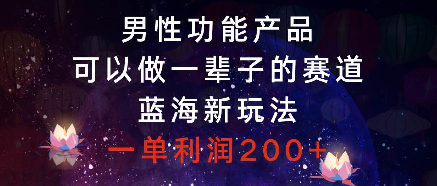男性功能产品，可以做一辈子的赛道，蓝海新玩法，一单利润200+网创吧-网创项目资源站-副业项目-创业项目-搞钱项目恒杨云站
