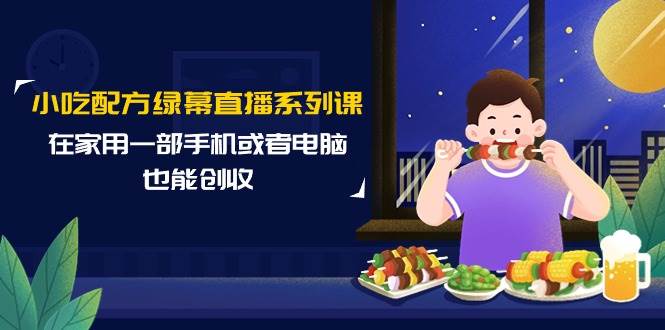 小吃配方绿幕直播系列课，在家用一部手机或者电脑也能创收（14节课）网创吧-网创项目资源站-副业项目-创业项目-搞钱项目恒杨云站