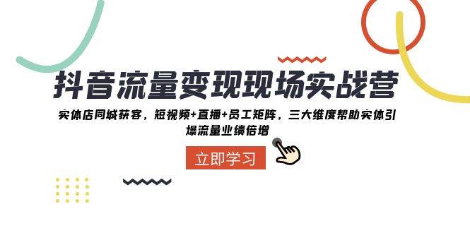 抖音·流量变现现场实战营：实体店同城获客，短视频+直播+员工矩阵，三大维度帮助实体引爆流量业绩倍增网创吧-网创项目资源站-副业项目-创业项目-搞钱项目恒杨云站