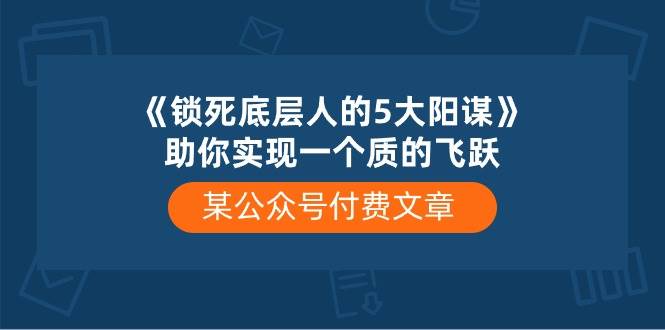 某付费文章《锁死底层人的5大阳谋》助你实现一个质的飞跃网创吧-网创项目资源站-副业项目-创业项目-搞钱项目恒杨云站