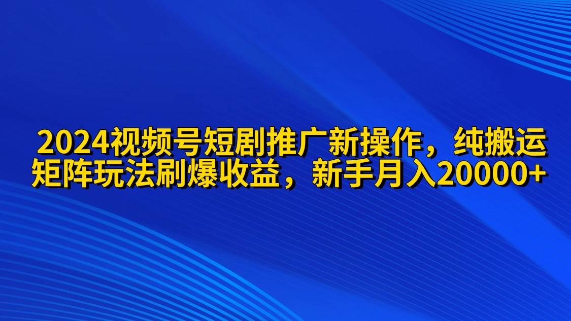 2024视频号短剧推广新操作 纯搬运+矩阵连爆打法刷爆流量分成 小白月入20000网创吧-网创项目资源站-副业项目-创业项目-搞钱项目恒杨云站