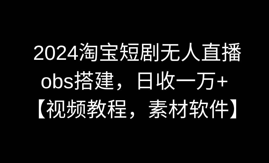 2024淘宝短剧无人直播3.0，obs搭建，日收一万+，【视频教程，附素材软件】网创吧-网创项目资源站-副业项目-创业项目-搞钱项目恒杨云站